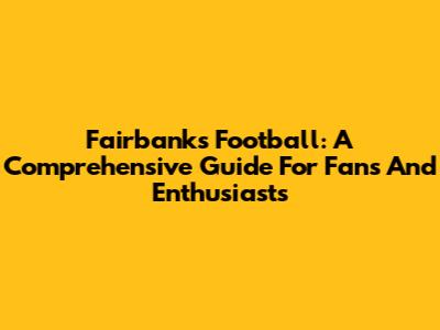 Fairbanks Football: A Comprehensive Guide For Fans And Enthusiasts