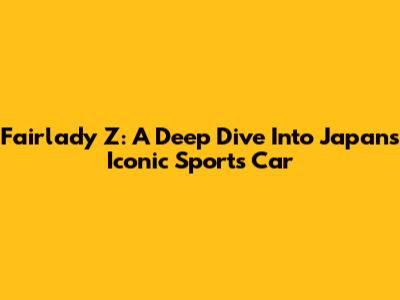 Fairlady Z: A Deep Dive Into Japan's Iconic Sports Car
