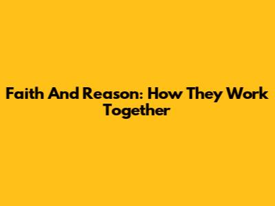 Faith And Reason: How They Work Together