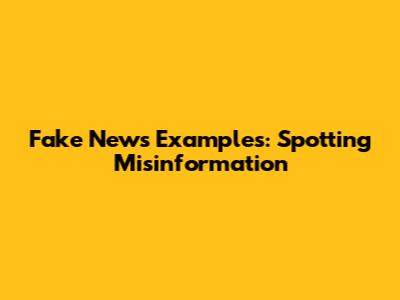 Fake News Examples: Spotting Misinformation