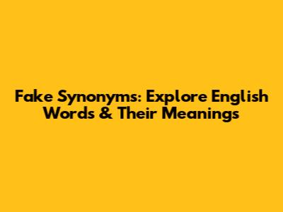 Fake Synonyms: Explore English Words & Their Meanings