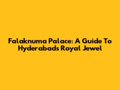 Falaknuma Palace: A Guide To Hyderabad's Royal Jewel