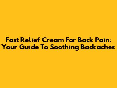 Fast Relief Cream For Back Pain: Your Guide To Soothing Backaches