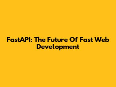 FastAPI: The Future Of Fast Web Development