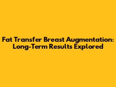 Fat Transfer Breast Augmentation: Long-Term Results Explored
