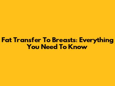 Fat Transfer To Breasts: Everything You Need To Know