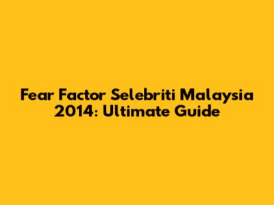 Fear Factor Selebriti Malaysia 2014: Ultimate Guide