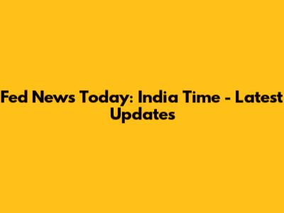 Fed News Today: India Time - Latest Updates