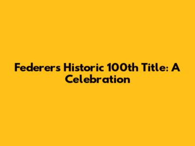Federer's Historic 100th Title: A Celebration