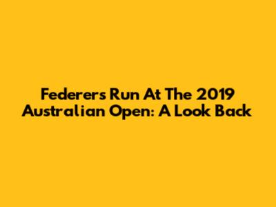 Federer's Run At The 2019 Australian Open: A Look Back