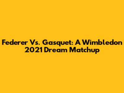 Federer Vs. Gasquet: A Wimbledon 2021 Dream Matchup