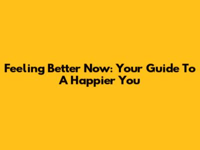 Feeling Better Now: Your Guide To A Happier You