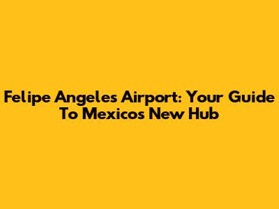 Felipe Angeles Airport: Your Guide To Mexico's New Hub