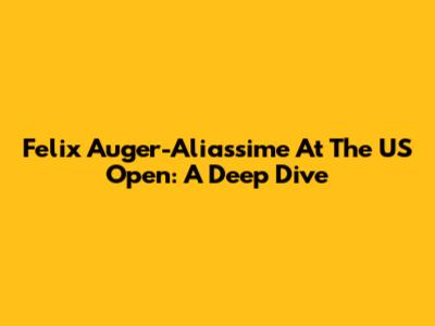 Felix Auger-Aliassime At The US Open: A Deep Dive