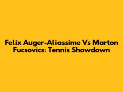 Felix Auger-Aliassime Vs Marton Fucsovics: Tennis Showdown