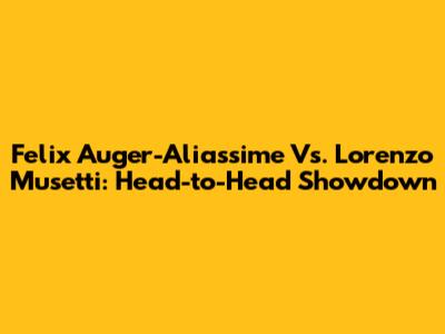 Felix Auger-Aliassime Vs. Lorenzo Musetti: Head-to-Head Showdown