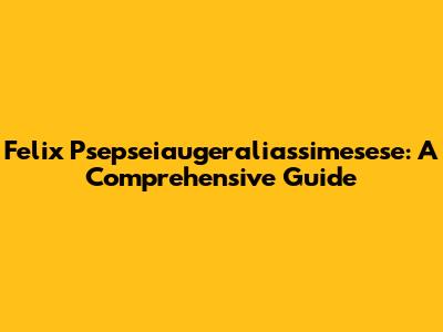 Felix Psepseiaugeraliassimesese: A Comprehensive Guide