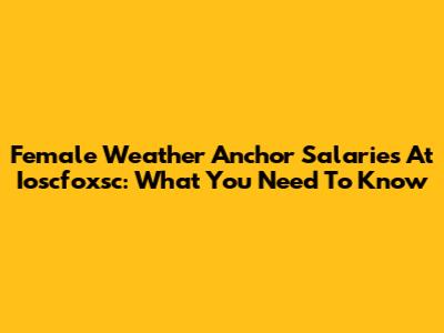 Female Weather Anchor Salaries At Ioscfoxsc: What You Need To Know