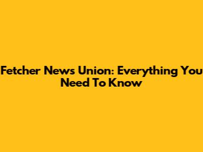 Fetcher News Union: Everything You Need To Know