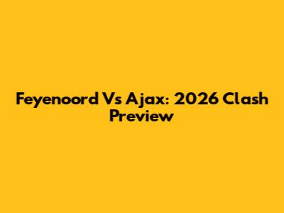 Feyenoord Vs Ajax: 2026 Clash Preview