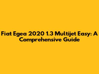 Fiat Egea 2020 1.3 Multijet Easy: A Comprehensive Guide