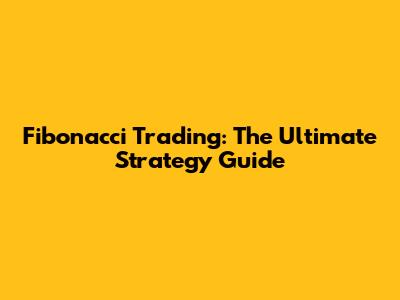 Fibonacci Trading: The Ultimate Strategy Guide