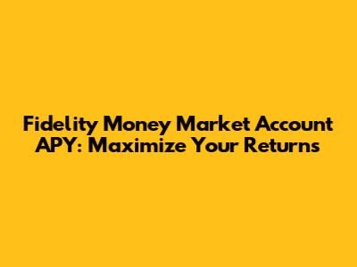 Fidelity Money Market Account APY: Maximize Your Returns