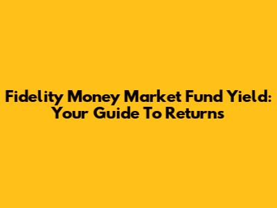 Fidelity Money Market Fund Yield: Your Guide To Returns