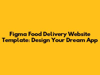 Figma Food Delivery Website Template: Design Your Dream App