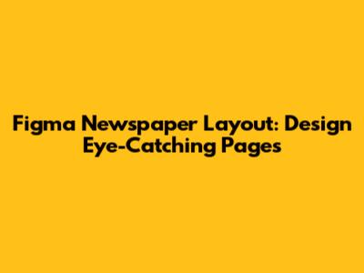 Figma Newspaper Layout: Design Eye-Catching Pages