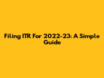 Filing ITR For 2022-23: A Simple Guide