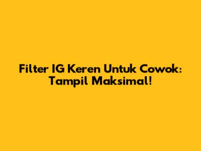 Filter IG Keren Untuk Cowok: Tampil Maksimal!