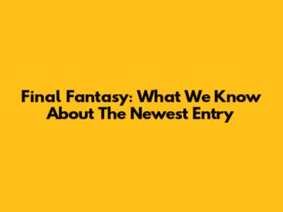 Final Fantasy: What We Know About The Newest Entry