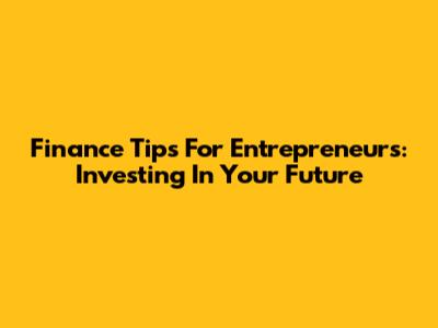 Finance Tips For Entrepreneurs: Investing In Your Future