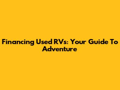 Financing Used RVs: Your Guide To Adventure