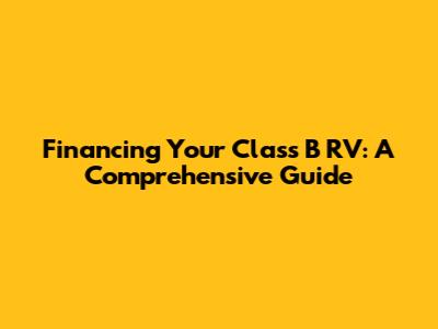 Financing Your Class B RV: A Comprehensive Guide