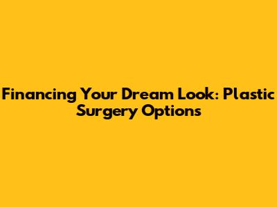 Financing Your Dream Look: Plastic Surgery Options