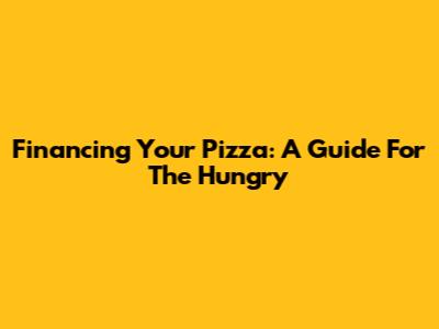 Financing Your Pizza: A Guide For The Hungry