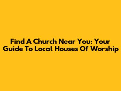 Find A Church Near You: Your Guide To Local Houses Of Worship