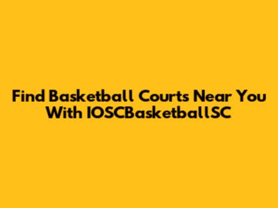 Find Basketball Courts Near You With IOSCBasketballSC