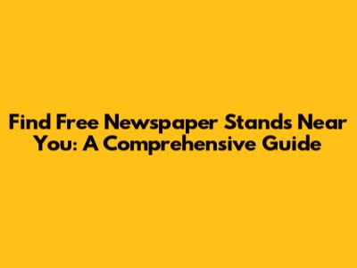 Find Free Newspaper Stands Near You: A Comprehensive Guide