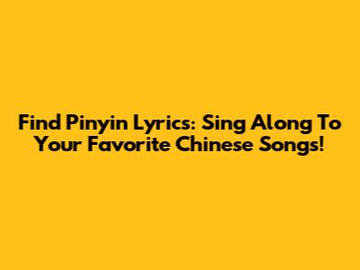 Find Pinyin Lyrics: Sing Along To Your Favorite Chinese Songs!