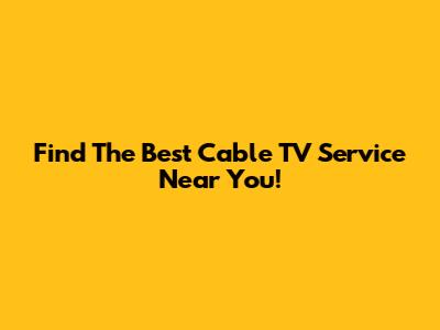 Find The Best Cable TV Service Near You!