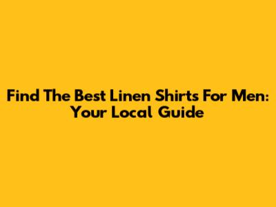 Find The Best Linen Shirts For Men: Your Local Guide