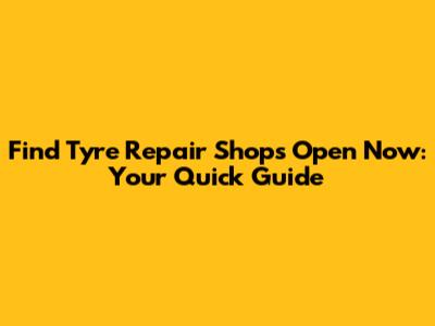 Find Tyre Repair Shops Open Now: Your Quick Guide
