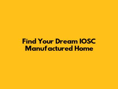 Find Your Dream IOSC Manufactured Home