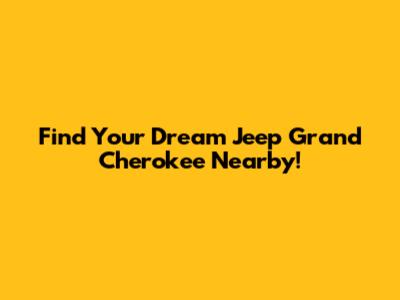 Find Your Dream Jeep Grand Cherokee Nearby!