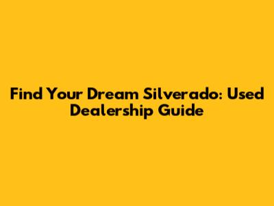 Find Your Dream Silverado: Used Dealership Guide