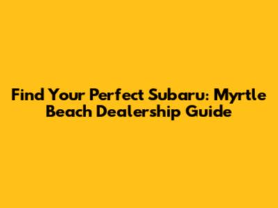 Find Your Perfect Subaru: Myrtle Beach Dealership Guide