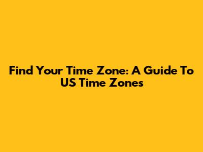 Find Your Time Zone: A Guide To US Time Zones